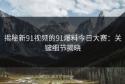 揭秘新91视频的91爆料今日大赛：关键细节揭晓