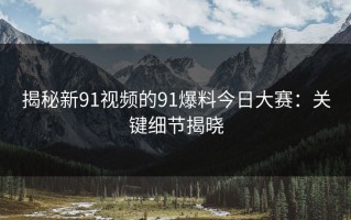 揭秘新91视频的91爆料今日大赛：关键细节揭晓