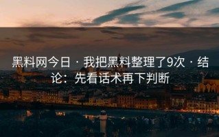 黑料网今日 · 我把黑料整理了9次 · 结论：先看话术再下判断