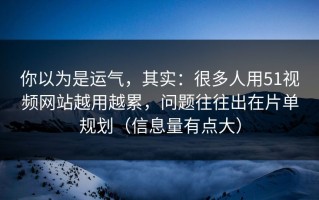 你以为是运气，其实：很多人用51视频网站越用越累，问题往往出在片单规划（信息量有点大）