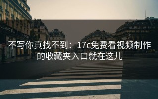 不写你真找不到：17c免费看视频制作的收藏夹入口就在这儿