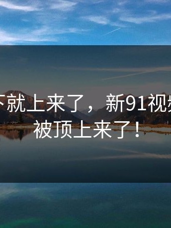 情绪一下就上来了，新91视频又一次被顶上来了！