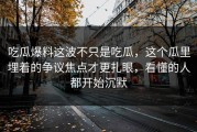 吃瓜爆料这波不只是吃瓜，这个瓜里埋着的争议焦点才更扎眼，看懂的人都开始沉默