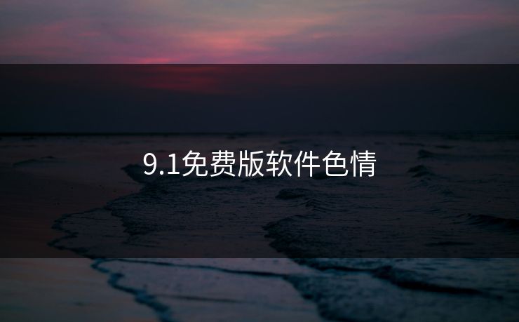 9.1免费版软件色情-第1张图片-17c最新入口 - 高清日韩影视大全