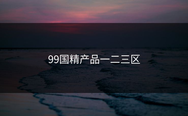 99国精产品一二三区-第1张图片-17c最新入口 - 高清日韩影视大全