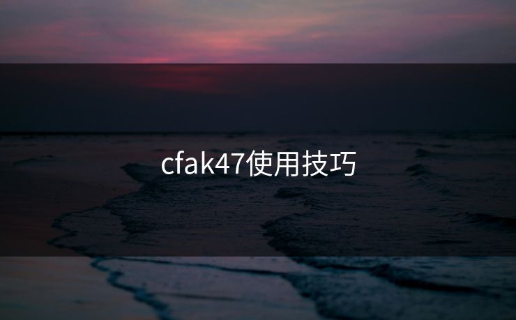 cfak47使用技巧-第1张图片-17c最新入口 - 高清日韩影视大全 cfak47使用技巧-第1张图片-17c最新入口 - 高清日韩影视大全