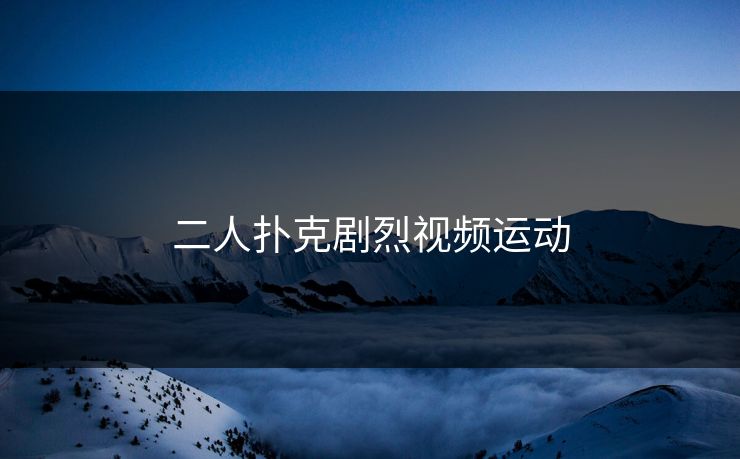 二人扑克剧烈视频运动-第1张图片-17c最新入口 - 高清日韩影视大全