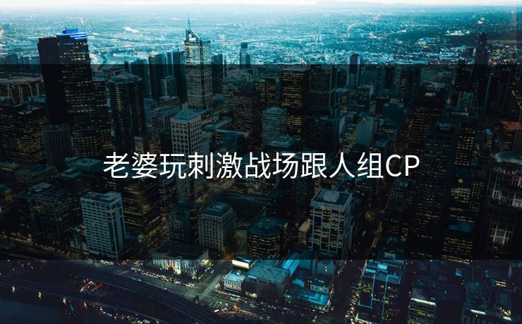 老婆玩刺激战场跟人组CP-第1张图片-17c最新入口 - 高清日韩影视大全
