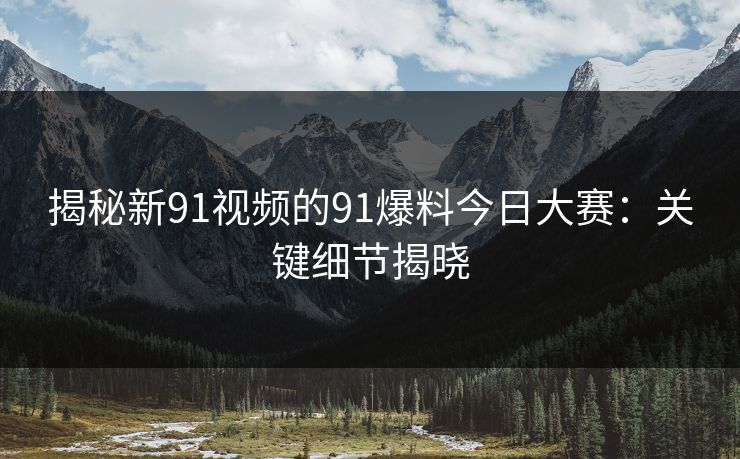 揭秘新91视频的91爆料今日大赛:关键细节揭晓-第1张图片-17c最新入口 - 高清日韩影视大全 揭秘新91视频的91爆料今日大赛:关键细节揭晓-第1张图片-17c最新入口 - 高清日韩影视大全