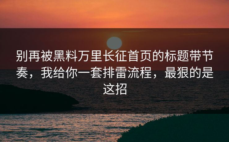 别再被黑料万里长征首页的标题带节奏,我给你一套排雷流程,最狠的是这招-第1张图片-17c最新入口 - 高清日韩影视大全 别再被黑料万里长征首页的标题带节奏,我给你一套排雷流程,最狠的是这招-第1张图片-17c最新入口 - 高清日韩影视大全