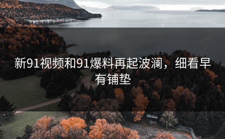 新91视频和91爆料再起波澜,细看早有铺垫-第1张图片-17c最新入口 - 高清日韩影视大全 新91视频和91爆料再起波澜,细看早有铺垫-第1张图片-17c最新入口 - 高清日韩影视大全