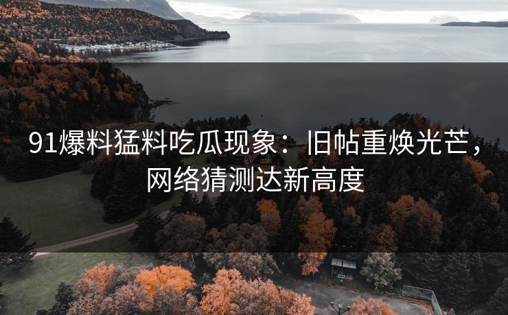 91爆料猛料吃瓜现象:旧帖重焕光芒,网络猜测达新高度-第1张图片-17c最新入口 - 高清日韩影视大全 91爆料猛料吃瓜现象:旧帖重焕光芒,网络猜测达新高度-第1张图片-17c最新入口 - 高清日韩影视大全