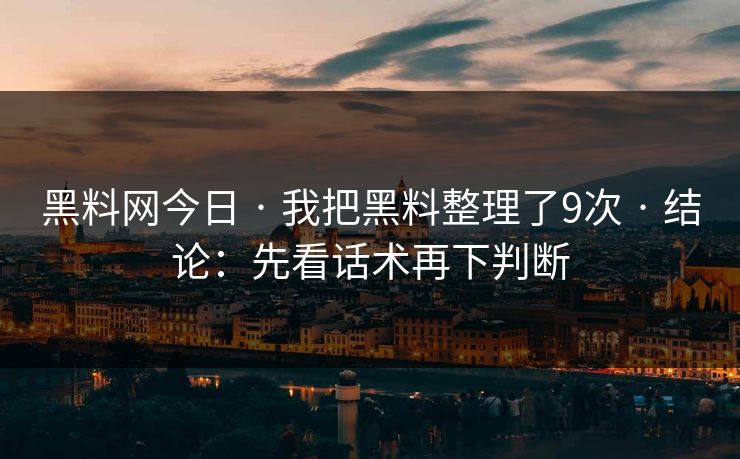 黑料网今日 · 我把黑料整理了9次 · 结论:先看话术再下判断-第1张图片-17c最新入口 - 高清日韩影视大全 黑料网今日 · 我把黑料整理了9次 · 结论:先看话术再下判断-第1张图片-17c最新入口 - 高清日韩影视大全
