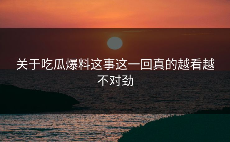 关于吃瓜爆料这事这一回真的越看越不对劲-第1张图片-17c最新入口 - 高清日韩影视大全 关于吃瓜爆料这事这一回真的越看越不对劲-第1张图片-17c最新入口 - 高清日韩影视大全