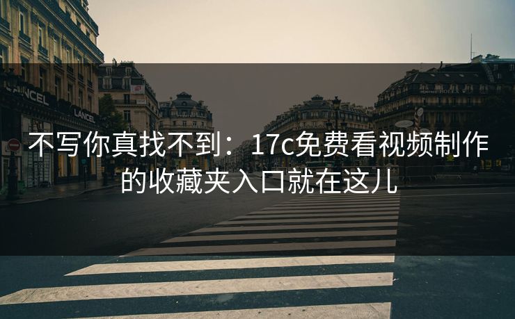 不写你真找不到:17c免费看视频制作的收藏夹入口就在这儿-第1张图片-17c最新入口 - 高清日韩影视大全 不写你真找不到:17c免费看视频制作的收藏夹入口就在这儿-第1张图片-17c最新入口 - 高清日韩影视大全