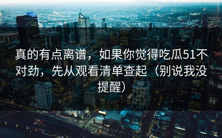 真的有点离谱，如果你觉得吃瓜51不对劲，先从观看清单查起（别说我没提醒）-第1张图片-17c最新入口 - 高清日韩影视大全
