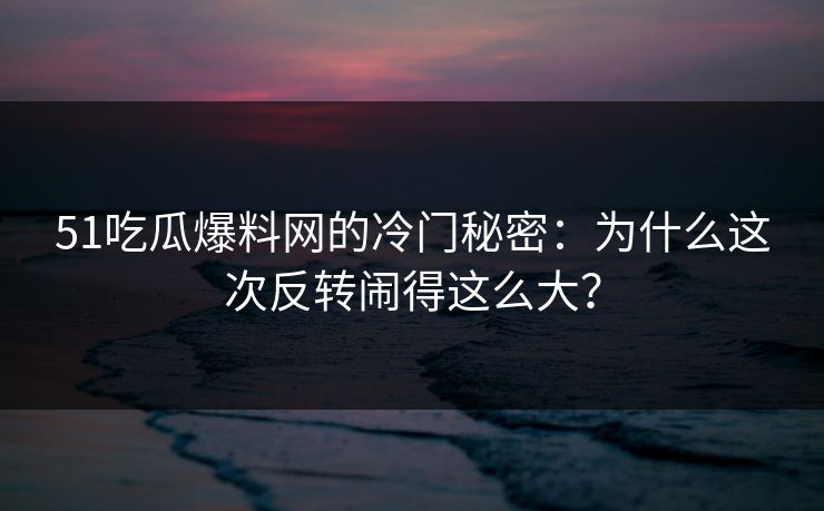 51吃瓜爆料网的冷门秘密:为什么这次反转闹得这么大?-第1张图片-17c最新入口 - 高清日韩影视大全 51吃瓜爆料网的冷门秘密:为什么这次反转闹得这么大?-第1张图片-17c最新入口 - 高清日韩影视大全