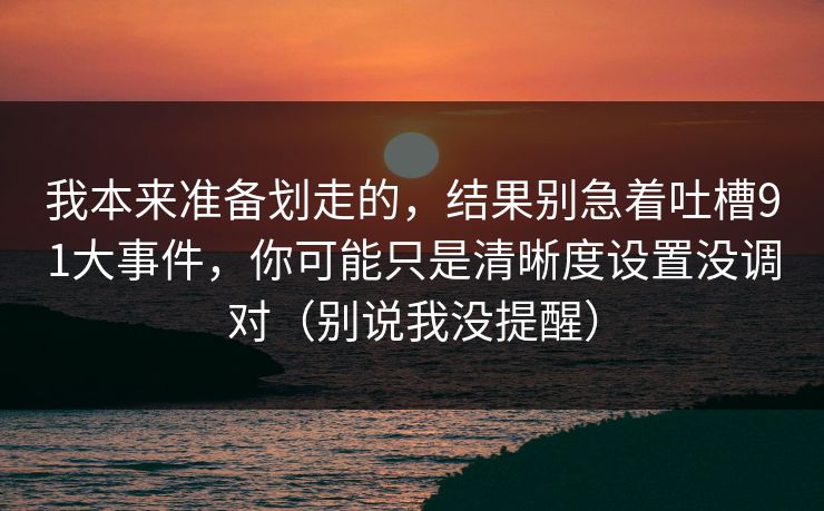 我本来准备划走的,结果别急着吐槽91大事件,你可能只是清晰度设置没调对(别说我没提醒)-第1张图片-17c最新入口 - 高清日韩影视大全 我本来准备划走的,结果别急着吐槽91大事件,你可能只是清晰度设置没调对(别说我没提醒)-第1张图片-17c最新入口 - 高清日韩影视大全
