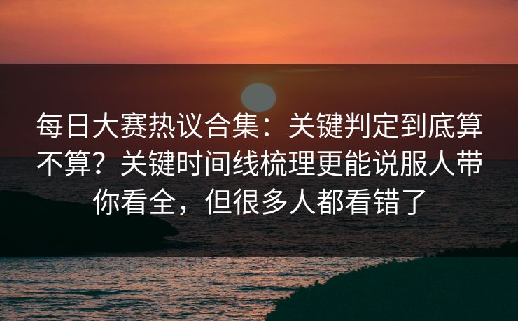 每日大赛热议合集:关键判定到底算不算?关键时间线梳理更能说服人带你看全,但很多人都看错了-第1张图片-17c最新入口 - 高清日韩影视大全 每日大赛热议合集:关键判定到底算不算?关键时间线梳理更能说服人带你看全,但很多人都看错了-第1张图片-17c最新入口 - 高清日韩影视大全