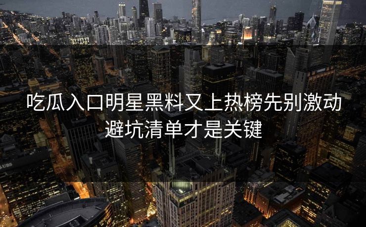 吃瓜入口明星黑料又上热榜先别激动避坑清单才是关键-第1张图片-17c最新入口 - 高清日韩影视大全 吃瓜入口明星黑料又上热榜先别激动避坑清单才是关键-第1张图片-17c最新入口 - 高清日韩影视大全
