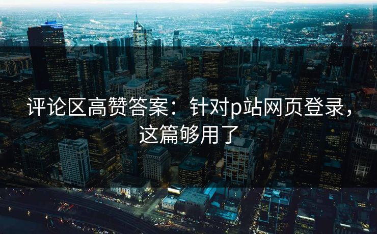 评论区高赞答案：针对p站网页登录，这篇够用了-第1张图片-17c最新入口 - 高清日韩影视大全