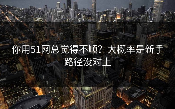 你用51网总觉得不顺?大概率是新手路径没对上-第1张图片-17c最新入口 - 高清日韩影视大全 你用51网总觉得不顺?大概率是新手路径没对上-第1张图片-17c最新入口 - 高清日韩影视大全