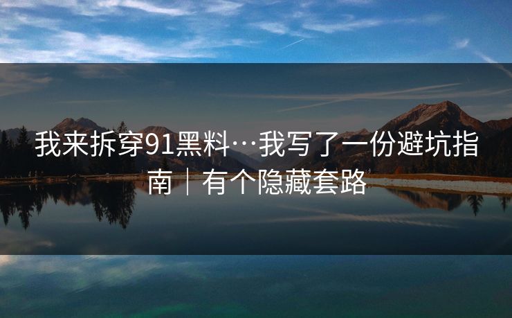 我来拆穿91黑料…我写了一份避坑指南|有个隐藏套路-第1张图片-17c最新入口 - 高清日韩影视大全 我来拆穿91黑料…我写了一份避坑指南|有个隐藏套路-第1张图片-17c最新入口 - 高清日韩影视大全