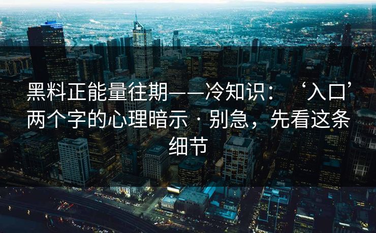 黑料正能量往期——冷知识:‘入口’两个字的心理暗示 · 别急,先看这条细节-第1张图片-17c最新入口 - 高清日韩影视大全 黑料正能量往期——冷知识:‘入口’两个字的心理暗示 · 别急,先看这条细节-第1张图片-17c最新入口 - 高清日韩影视大全