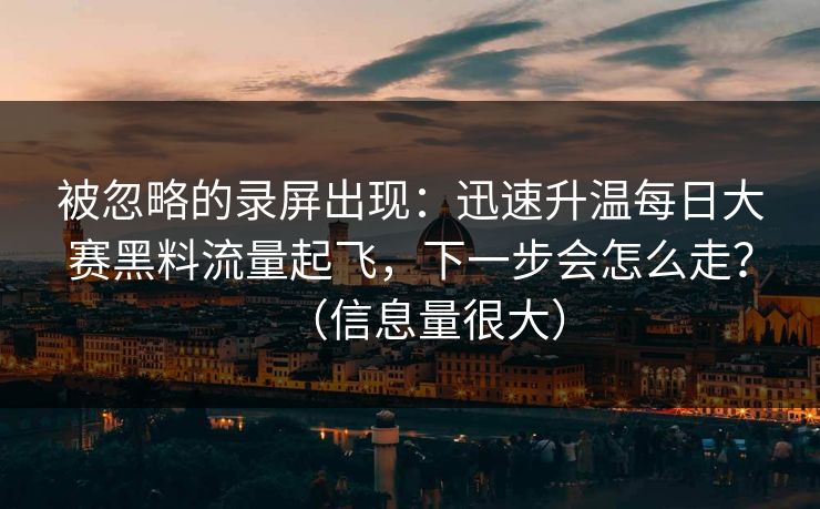被忽略的录屏出现:迅速升温每日大赛黑料流量起飞,下一步会怎么走?(信息量很大)-第1张图片-17c最新入口 - 高清日韩影视大全 被忽略的录屏出现:迅速升温每日大赛黑料流量起飞,下一步会怎么走?(信息量很大)-第1张图片-17c最新入口 - 高清日韩影视大全
