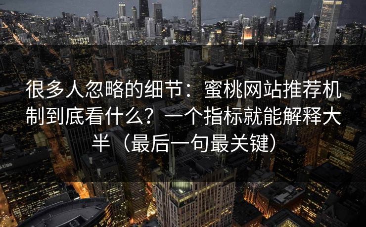 很多人忽略的细节:蜜桃网站推荐机制到底看什么?一个指标就能解释大半(最后一句最关键)-第1张图片-17c最新入口 - 高清日韩影视大全 很多人忽略的细节:蜜桃网站推荐机制到底看什么?一个指标就能解释大半(最后一句最关键)-第1张图片-17c最新入口 - 高清日韩影视大全