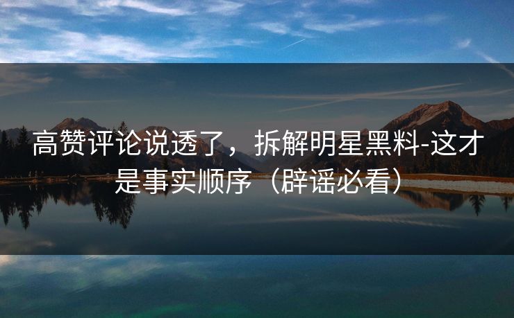 高赞评论说透了,拆解明星黑料-这才是事实顺序(辟谣必看)-第1张图片-17c最新入口 - 高清日韩影视大全 高赞评论说透了,拆解明星黑料-这才是事实顺序(辟谣必看)-第1张图片-17c最新入口 - 高清日韩影视大全