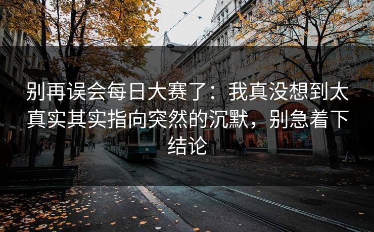 别再误会每日大赛了:我真没想到太真实其实指向突然的沉默,别急着下结论-第1张图片-17c最新入口 - 高清日韩影视大全 别再误会每日大赛了:我真没想到太真实其实指向突然的沉默,别急着下结论-第1张图片-17c最新入口 - 高清日韩影视大全