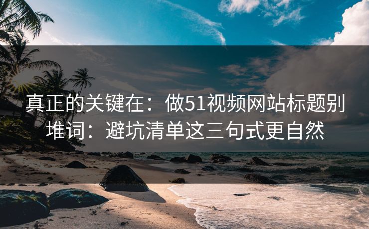 真正的关键在：做51视频网站标题别堆词：避坑清单这三句式更自然-第1张图片-17c最新入口 - 高清日韩影视大全