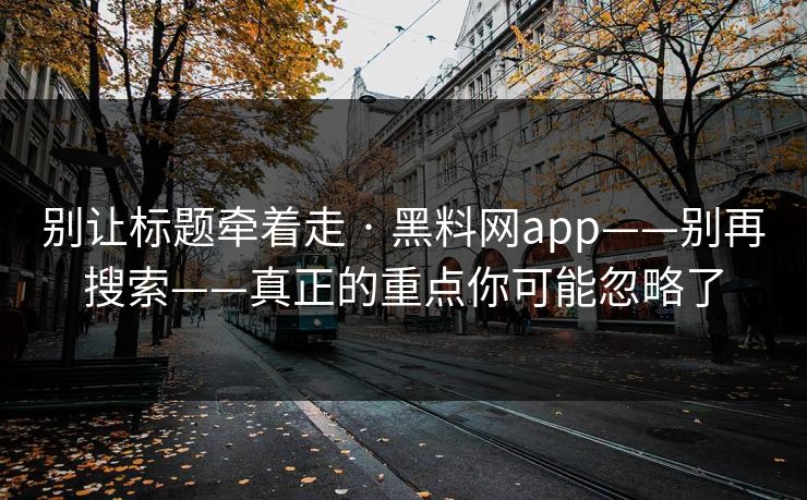 别让标题牵着走 · 黑料网app——别再搜索——真正的重点你可能忽略了-第1张图片-17c最新入口 - 高清日韩影视大全 别让标题牵着走 · 黑料网app——别再搜索——真正的重点你可能忽略了-第1张图片-17c最新入口 - 高清日韩影视大全