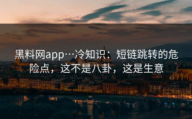 黑料网app…冷知识:短链跳转的危险点,这不是八卦,这是生意-第1张图片-17c最新入口 - 高清日韩影视大全 黑料网app…冷知识:短链跳转的危险点,这不是八卦,这是生意-第1张图片-17c最新入口 - 高清日韩影视大全