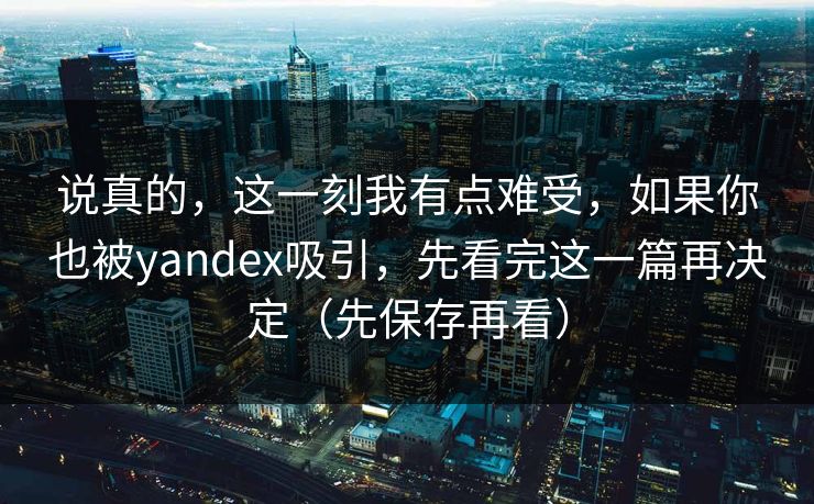 说真的,这一刻我有点难受,如果你也被yandex吸引,先看完这一篇再决定(先保存再看)-第1张图片-17c最新入口 - 高清日韩影视大全 说真的,这一刻我有点难受,如果你也被yandex吸引,先看完这一篇再决定(先保存再看)-第1张图片-17c最新入口 - 高清日韩影视大全