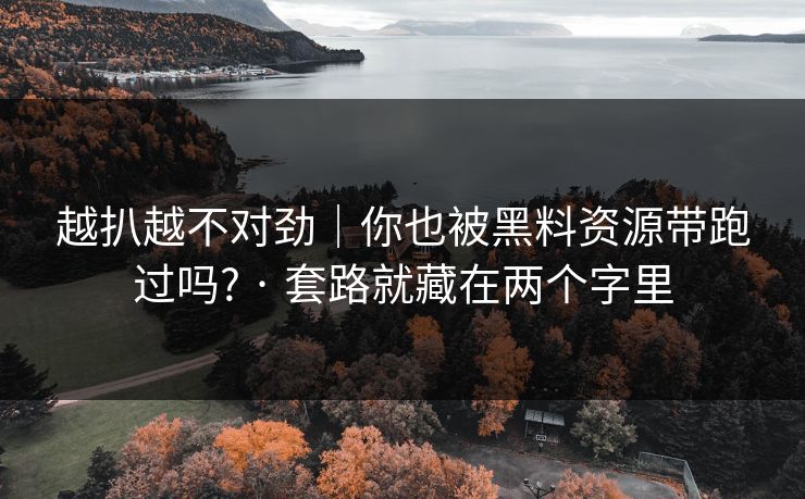 越扒越不对劲｜你也被黑料资源带跑过吗? · 套路就藏在两个字里-第1张图片-17c最新入口 - 高清日韩影视大全