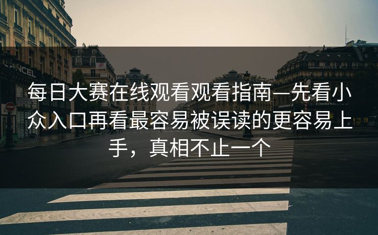 每日大赛在线观看观看指南—先看小众入口再看最容易被误读的更容易上手，真相不止一个-第1张图片-17c最新入口 - 高清日韩影视大全