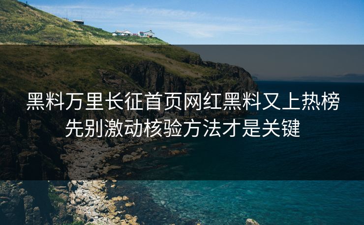 黑料万里长征首页网红黑料又上热榜先别激动核验方法才是关键-第1张图片-17c最新入口 - 高清日韩影视大全 黑料万里长征首页网红黑料又上热榜先别激动核验方法才是关键-第1张图片-17c最新入口 - 高清日韩影视大全