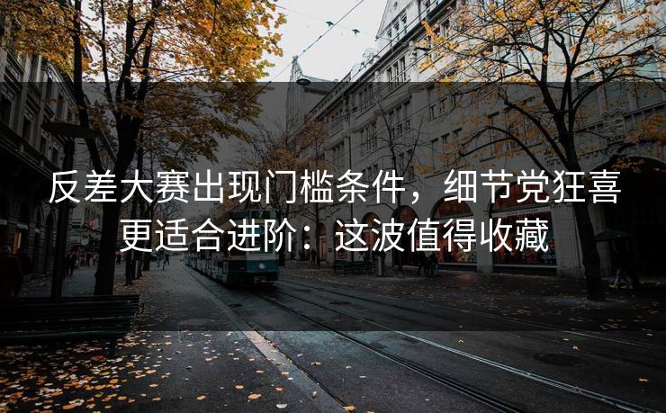 反差大赛出现门槛条件,细节党狂喜更适合进阶:这波值得收藏-第1张图片-17c最新入口 - 高清日韩影视大全 反差大赛出现门槛条件,细节党狂喜更适合进阶:这波值得收藏-第1张图片-17c最新入口 - 高清日韩影视大全