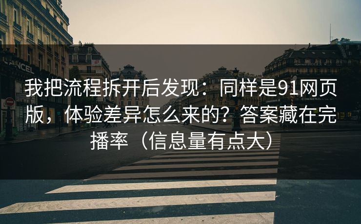 我把流程拆开后发现：同样是91网页版，体验差异怎么来的？答案藏在完播率（信息量有点大）-第1张图片-17c最新入口 - 高清日韩影视大全