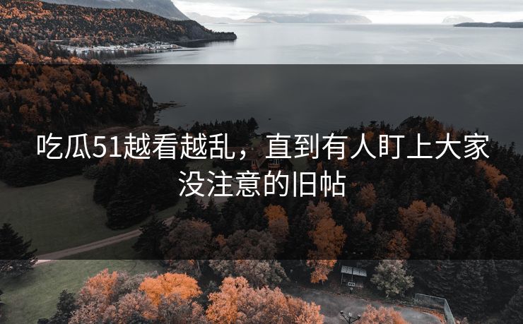 吃瓜51越看越乱，直到有人盯上大家没注意的旧帖-第1张图片-17c最新入口 - 高清日韩影视大全