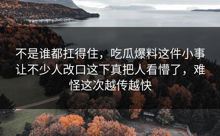 不是谁都扛得住,吃瓜爆料这件小事让不少人改口这下真把人看懵了,难怪这次越传越快-第1张图片-17c最新入口 - 高清日韩影视大全 不是谁都扛得住,吃瓜爆料这件小事让不少人改口这下真把人看懵了,难怪这次越传越快-第1张图片-17c最新入口 - 高清日韩影视大全