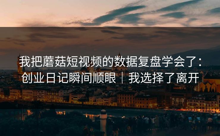 我把蘑菇短视频的数据复盘学会了:创业日记瞬间顺眼|我选择了离开-第1张图片-17c最新入口 - 高清日韩影视大全 我把蘑菇短视频的数据复盘学会了:创业日记瞬间顺眼|我选择了离开-第1张图片-17c最新入口 - 高清日韩影视大全