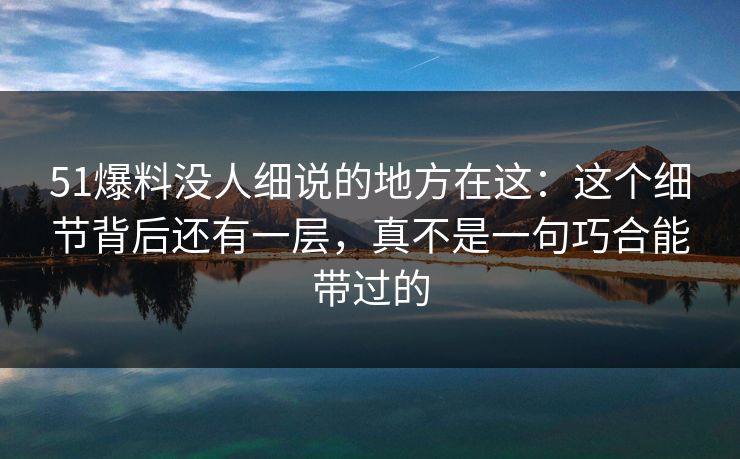 51爆料没人细说的地方在这:这个细节背后还有一层,真不是一句巧合能带过的-第1张图片-17c最新入口 - 高清日韩影视大全 51爆料没人细说的地方在这:这个细节背后还有一层,真不是一句巧合能带过的-第1张图片-17c最新入口 - 高清日韩影视大全