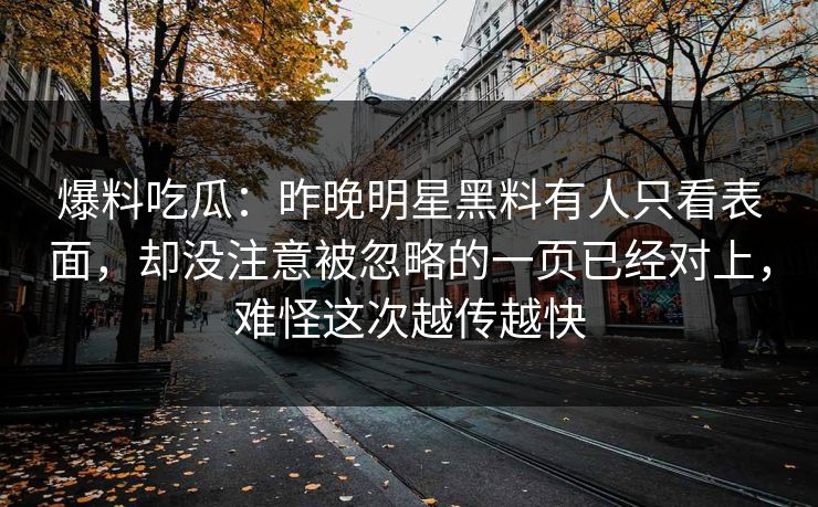 爆料吃瓜:昨晚明星黑料有人只看表面,却没注意被忽略的一页已经对上,难怪这次越传越快-第1张图片-17c最新入口 - 高清日韩影视大全 爆料吃瓜:昨晚明星黑料有人只看表面,却没注意被忽略的一页已经对上,难怪这次越传越快-第1张图片-17c最新入口 - 高清日韩影视大全