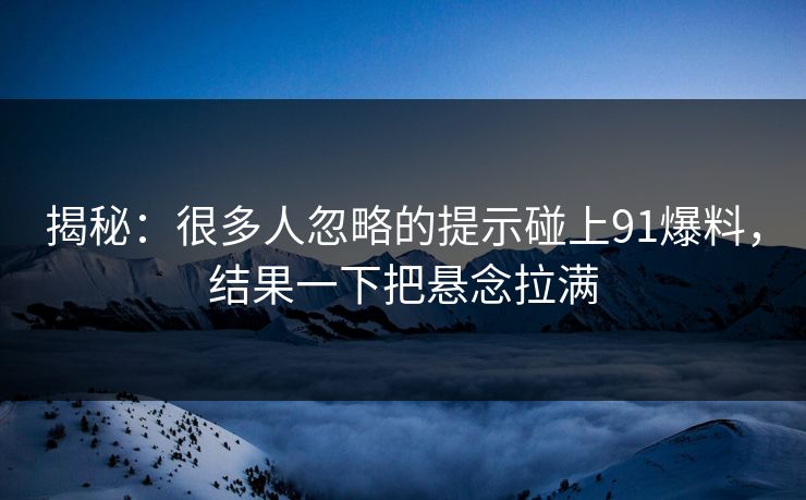 揭秘:很多人忽略的提示碰上91爆料,结果一下把悬念拉满-第1张图片-17c最新入口 - 高清日韩影视大全 揭秘:很多人忽略的提示碰上91爆料,结果一下把悬念拉满-第1张图片-17c最新入口 - 高清日韩影视大全