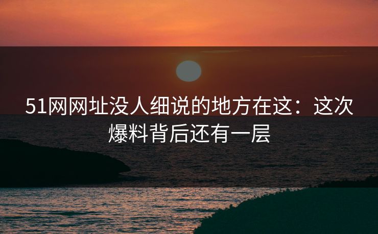 51网网址没人细说的地方在这:这次爆料背后还有一层-第1张图片-17c最新入口 - 高清日韩影视大全 51网网址没人细说的地方在这:这次爆料背后还有一层-第1张图片-17c最新入口 - 高清日韩影视大全
