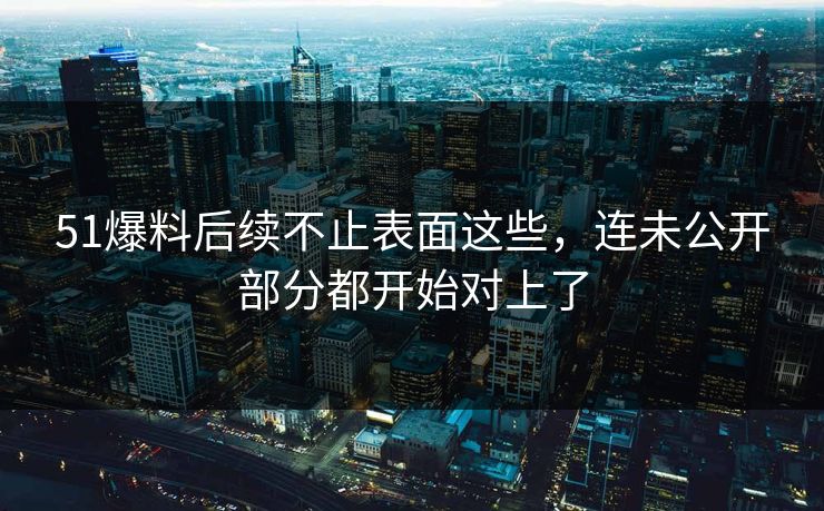 51爆料后续不止表面这些,连未公开部分都开始对上了-第1张图片-17c最新入口 - 高清日韩影视大全 51爆料后续不止表面这些,连未公开部分都开始对上了-第1张图片-17c最新入口 - 高清日韩影视大全
