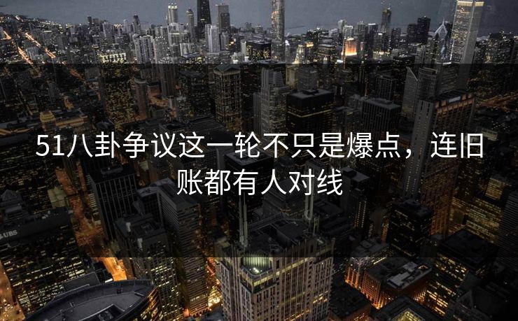 51八卦争议这一轮不只是爆点,连旧账都有人对线-第1张图片-17c最新入口 - 高清日韩影视大全 51八卦争议这一轮不只是爆点,连旧账都有人对线-第1张图片-17c最新入口 - 高清日韩影视大全